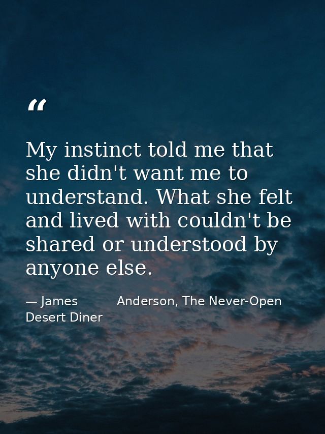 My instinct told me that she didn't want me to understand. What she felt and lived with couldn't be shared or understood — James          Anderson, The Never-Open Desert Diner