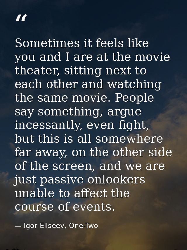 Sometimes it feels like you and I are at the movie theater, sitting next to each other and watching the same movie. Peop — Igor Eliseev, One-Two
