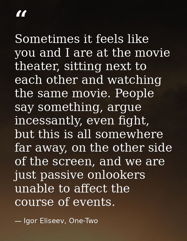 Sometimes it feels like you and I are at the movie theater, sitting next to each other and watching the same movie. Peop — Igor Eliseev, One-Two