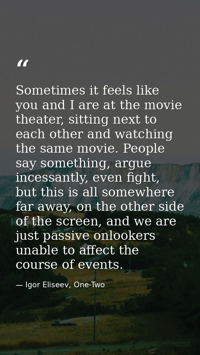 Sometimes it feels like you and I are at the movie theater, sitting next to each other and watching the same movie. Peop — Igor Eliseev, One-Two