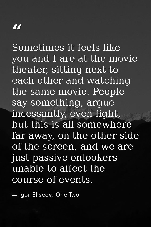Sometimes it feels like you and I are at the movie theater, sitting next to each other and watching the same movie. Peop — Igor Eliseev, One-Two
