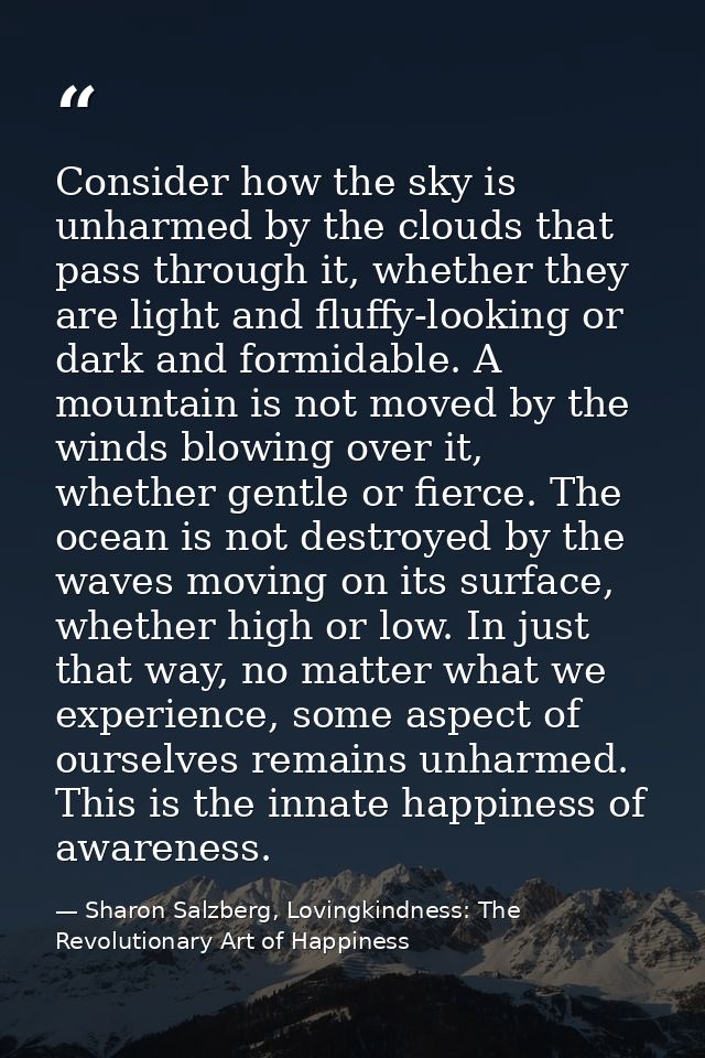 Consider how the sky is unharmed by the clouds that pass through it, whether they are light and fluffy-looking or dark a — Sharon Salzberg, Lovingkindness: The Revolutionary Art of Happiness