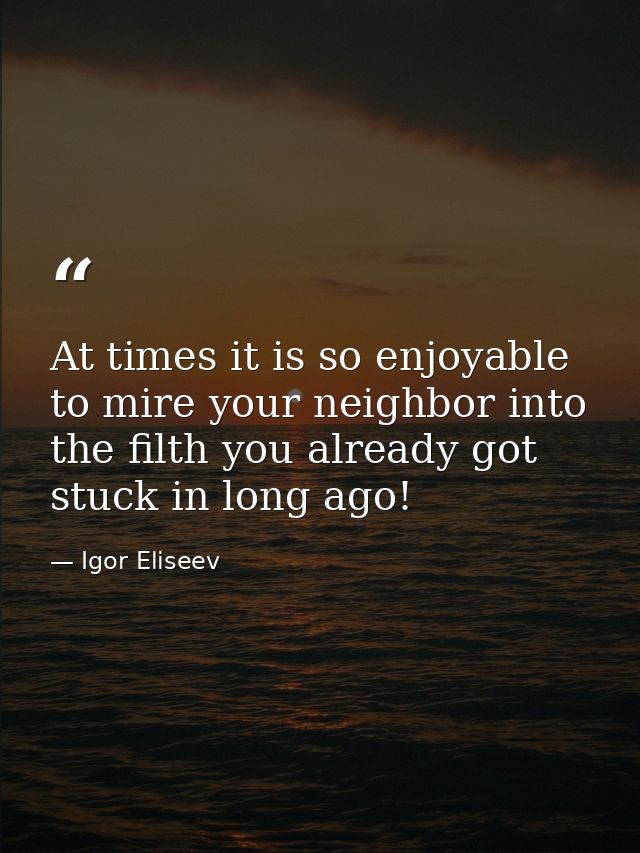 At times it is so enjoyable to mire your neighbor into the filth you already got stuck in long ago! — Igor Eliseev