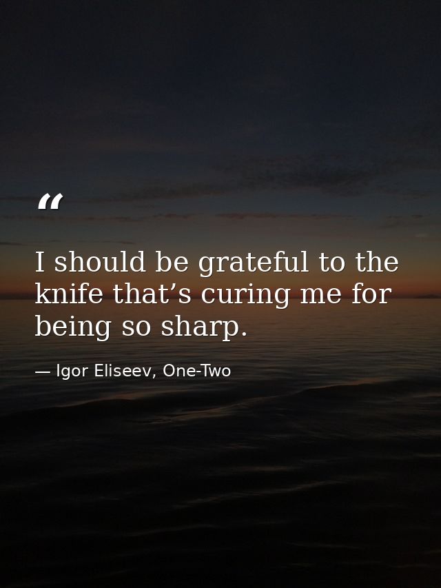 I should be grateful to the knife that’s curing me for being so sharp. — Igor Eliseev, One-Two