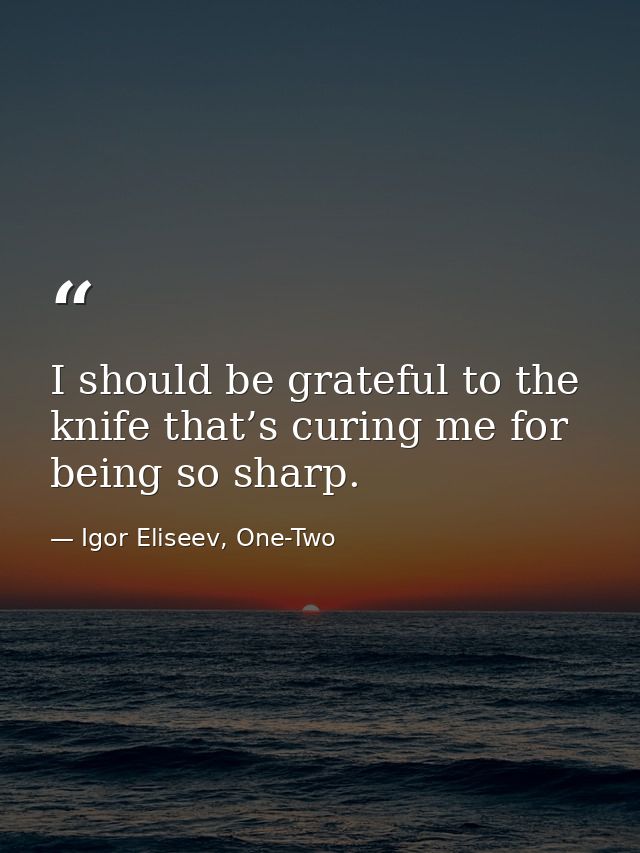 I should be grateful to the knife that’s curing me for being so sharp. — Igor Eliseev, One-Two