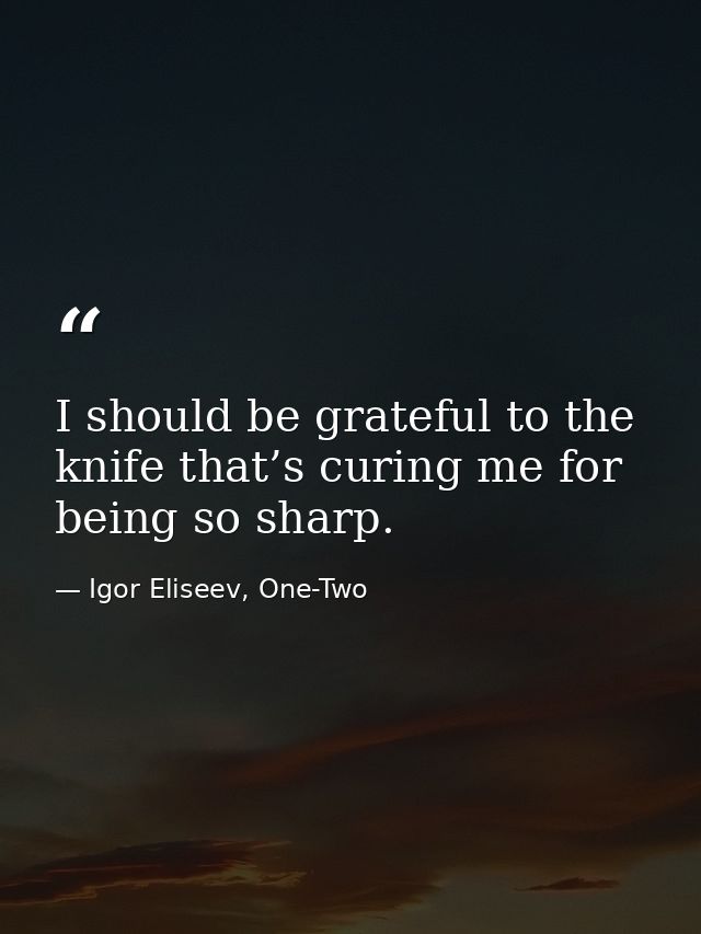 I should be grateful to the knife that’s curing me for being so sharp. — Igor Eliseev, One-Two
