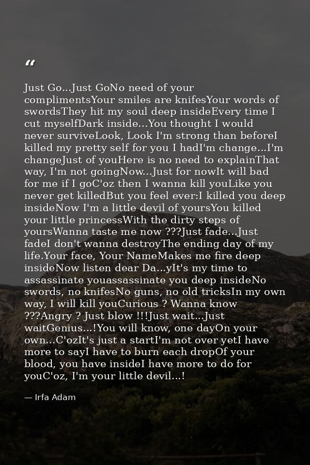 Just Go...Just GoNo need of your complimentsYour smiles are knifesYour words of swordsThey hit my soul deep insideEvery  — Irfa Adam