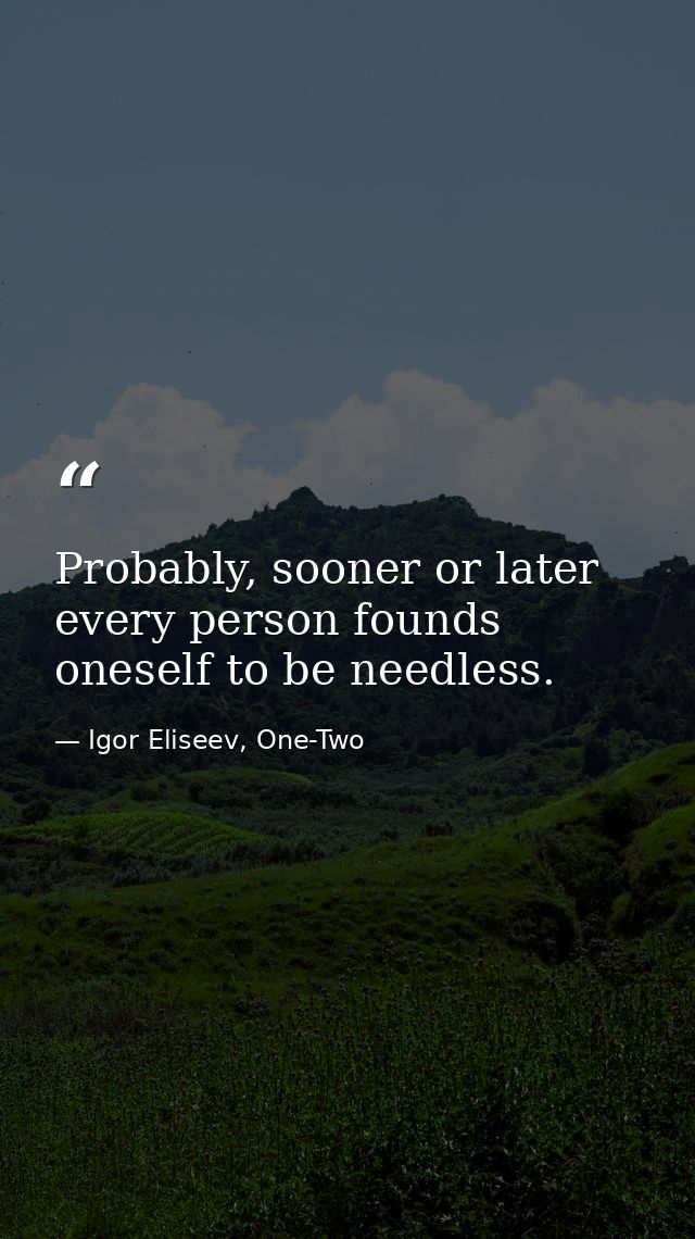 Probably, sooner or later every person founds oneself to be needless. — Igor Eliseev, One-Two