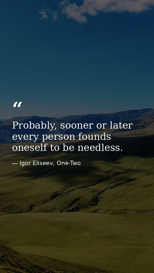Probably, sooner or later every person founds oneself to be needless. — Igor Eliseev, One-Two
