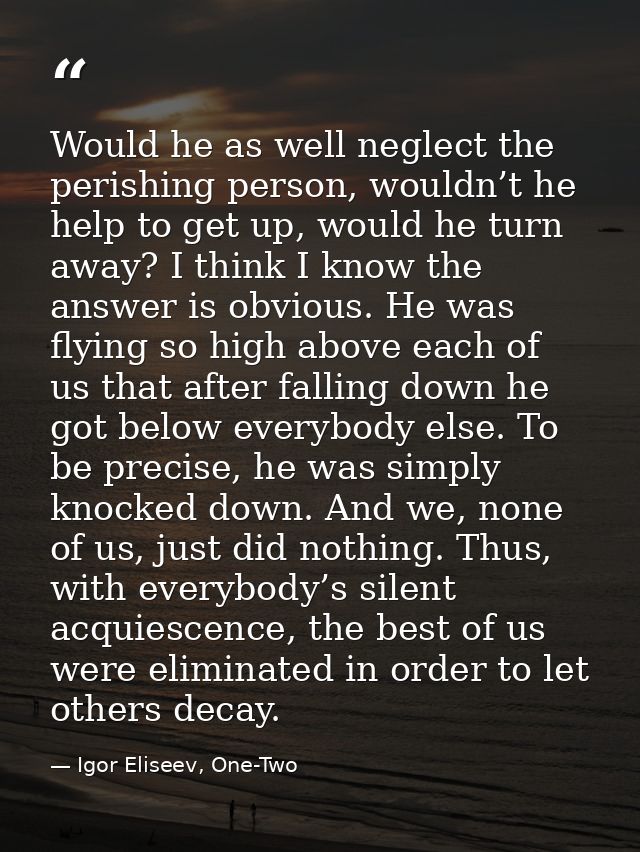 Would he as well neglect the perishing person, wouldn’t he help to get up, would he turn away? I think I know the answer — Igor Eliseev, One-Two