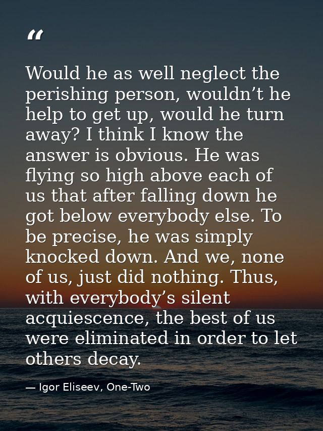 Would he as well neglect the perishing person, wouldn’t he help to get up, would he turn away? I think I know the answer — Igor Eliseev, One-Two
