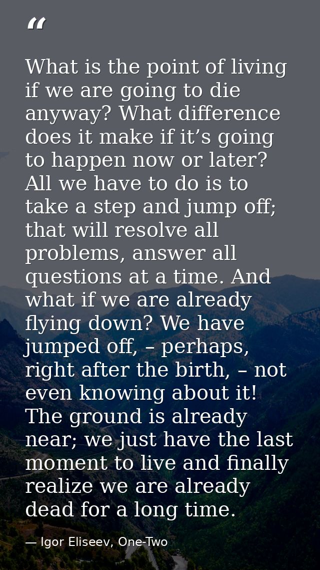 What is the point of living if we are going to die anyway? What difference does it make if it’s going to happen now or l — Igor Eliseev, One-Two