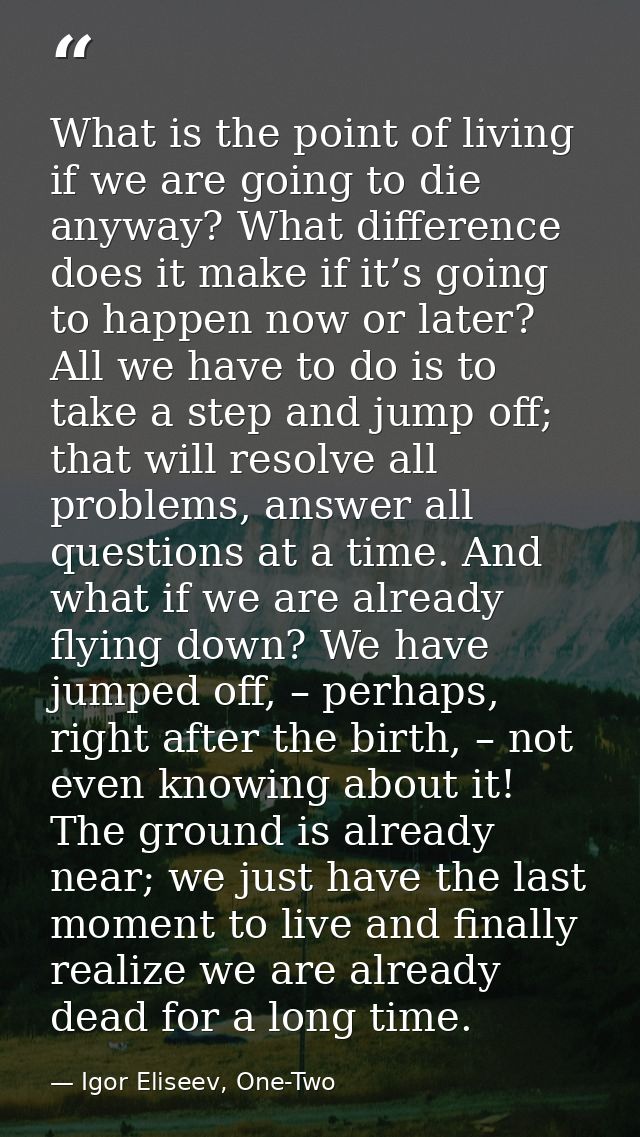 What is the point of living if we are going to die anyway? What difference does it make if it’s going to happen now or l — Igor Eliseev, One-Two