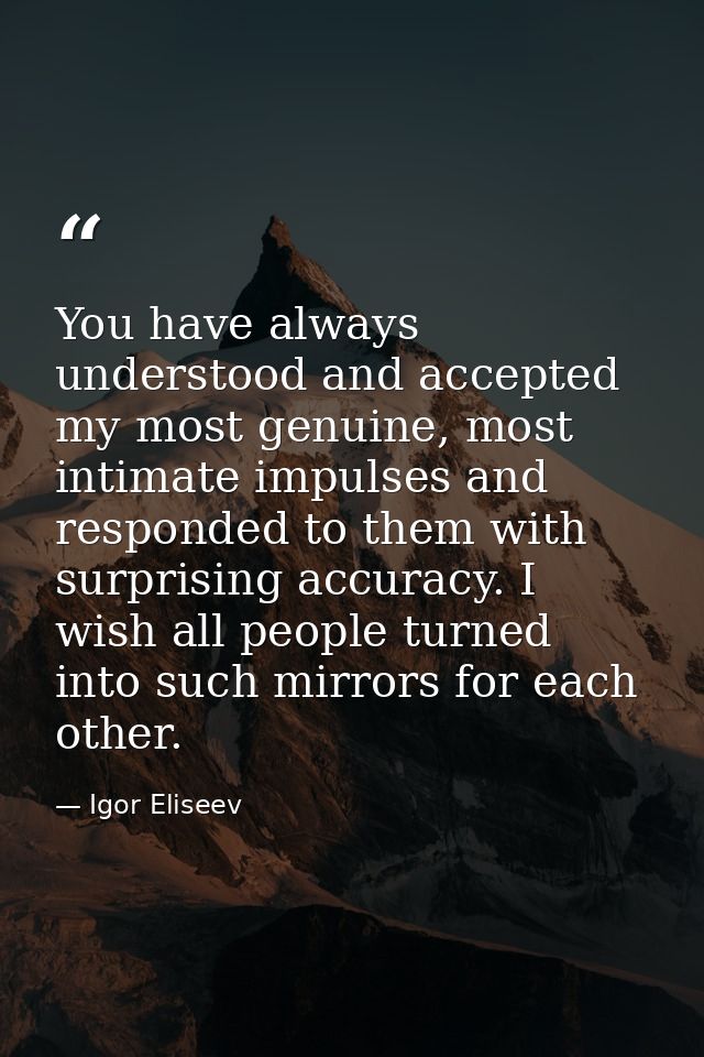 You have always understood and accepted my most genuine, most intimate impulses and responded to them with surprising ac — Igor Eliseev