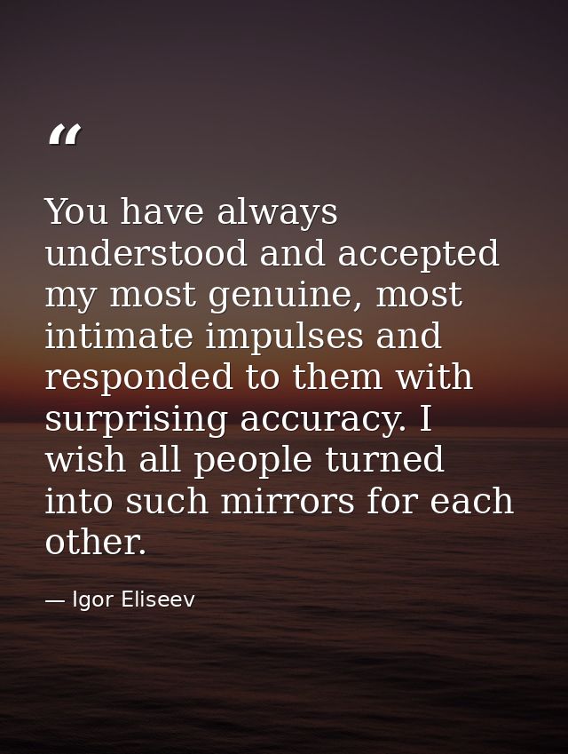 You have always understood and accepted my most genuine, most intimate impulses and responded to them with surprising ac — Igor Eliseev
