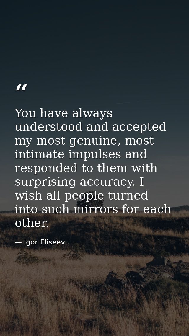 You have always understood and accepted my most genuine, most intimate impulses and responded to them with surprising ac — Igor Eliseev