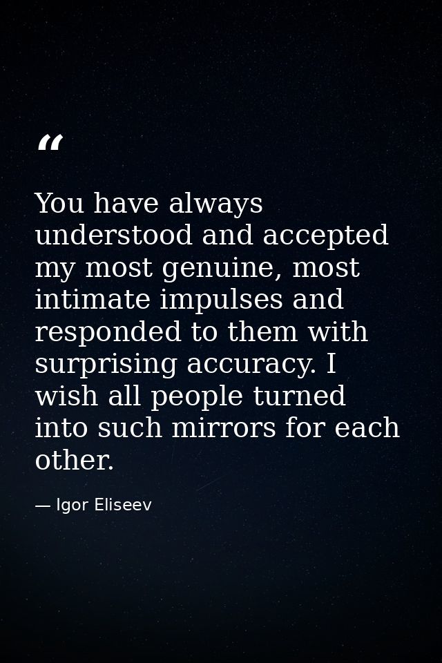 You have always understood and accepted my most genuine, most intimate impulses and responded to them with surprising ac — Igor Eliseev