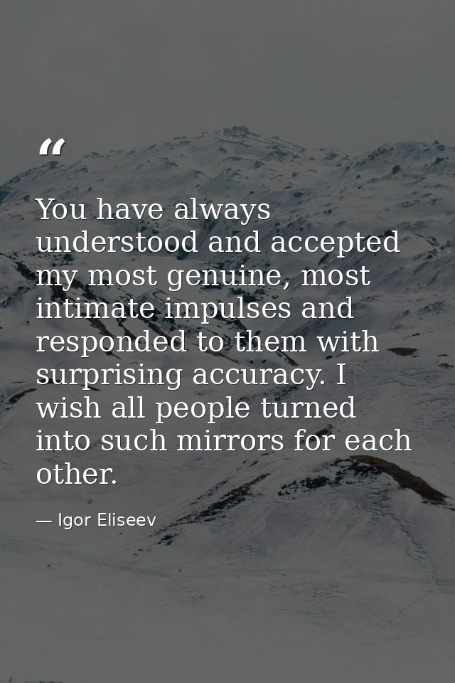 You have always understood and accepted my most genuine, most intimate impulses and responded to them with surprising ac — Igor Eliseev