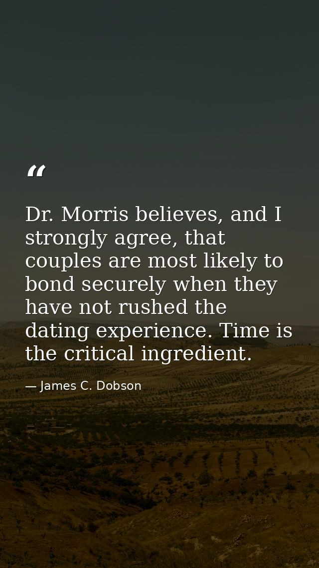 Dr. Morris believes, and I strongly agree, that couples are most likely to bond securely when they have not rushed the d — James C. Dobson