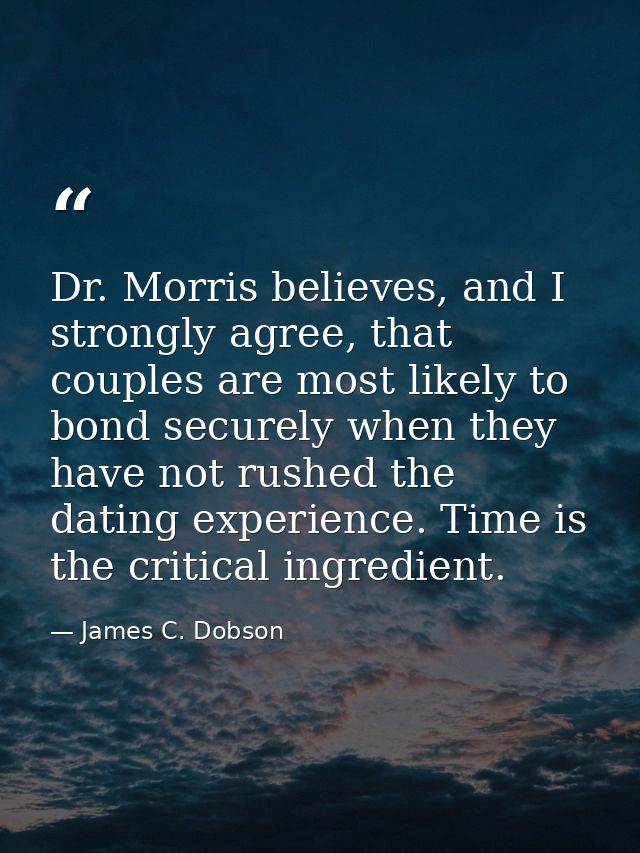 Dr. Morris believes, and I strongly agree, that couples are most likely to bond securely when they have not rushed the d — James C. Dobson
