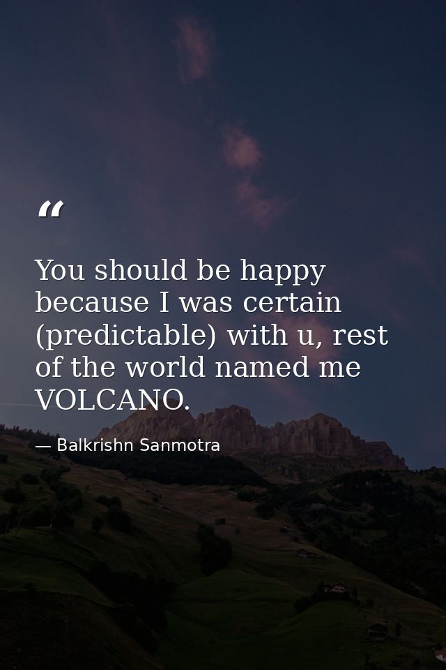 You should be happy because I was certain (predictable) with u, rest of the world named me VOLCANO. — Balkrishn Sanmotra