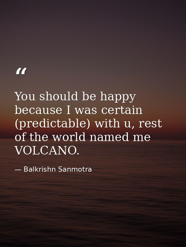 You should be happy because I was certain (predictable) with u, rest of the world named me VOLCANO. — Balkrishn Sanmotra
