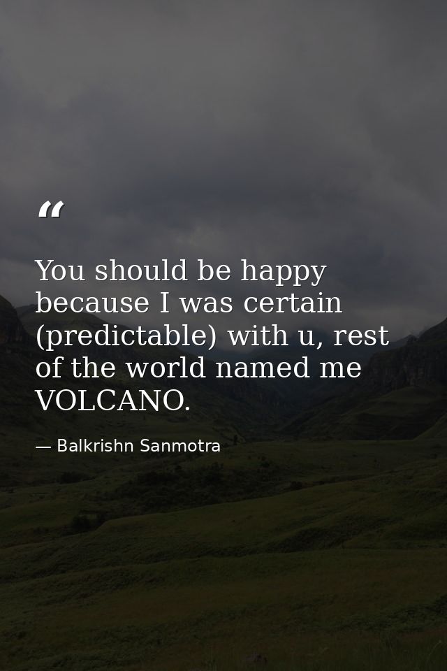You should be happy because I was certain (predictable) with u, rest of the world named me VOLCANO. — Balkrishn Sanmotra