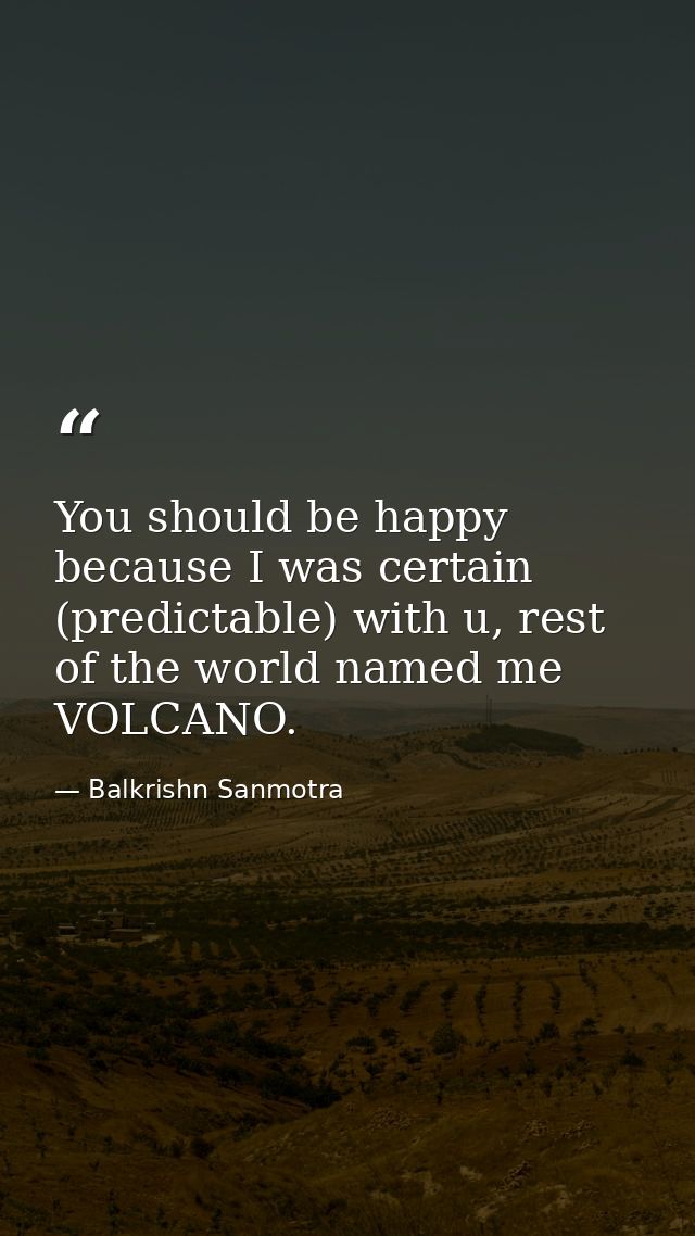 You should be happy because I was certain (predictable) with u, rest of the world named me VOLCANO. — Balkrishn Sanmotra