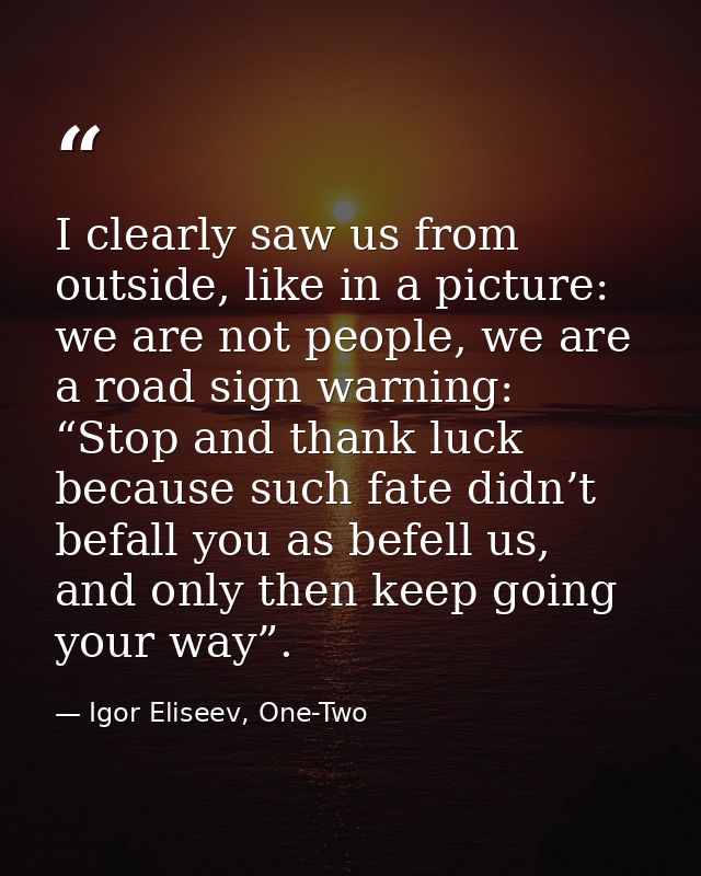 I clearly saw us from outside, like in a picture: we are not people, we are a road sign warning: “Stop and thank luck be — Igor Eliseev, One-Two
