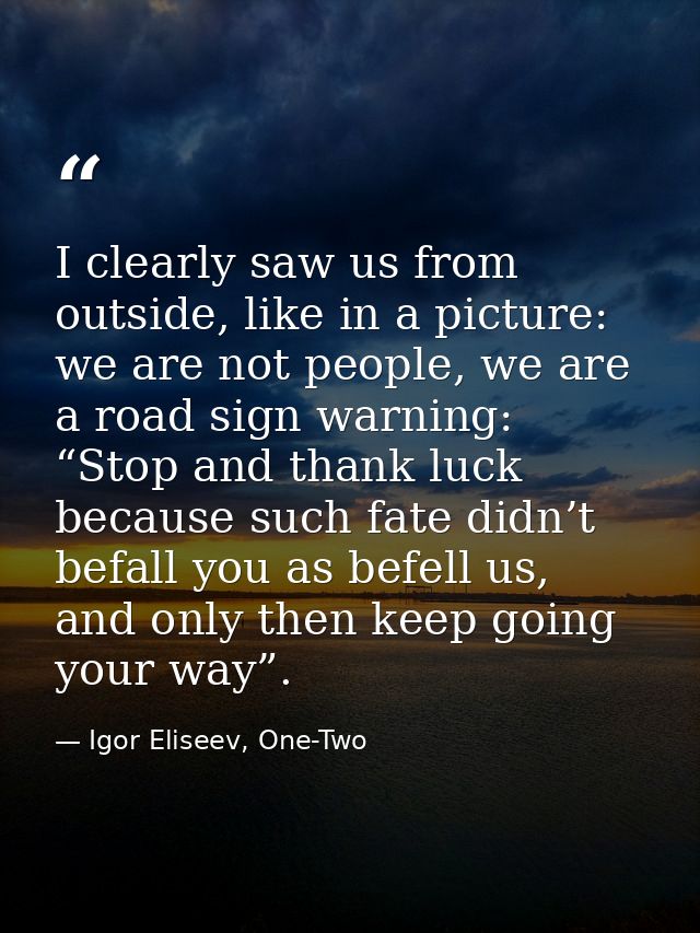 I clearly saw us from outside, like in a picture: we are not people, we are a road sign warning: “Stop and thank luck be — Igor Eliseev, One-Two