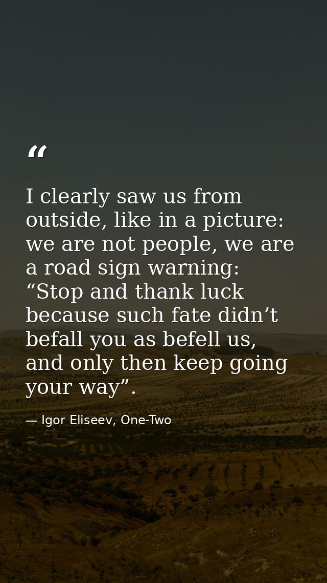 I clearly saw us from outside, like in a picture: we are not people, we are a road sign warning: “Stop and thank luck be — Igor Eliseev, One-Two