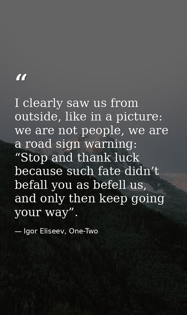 I clearly saw us from outside, like in a picture: we are not people, we are a road sign warning: “Stop and thank luck be — Igor Eliseev, One-Two