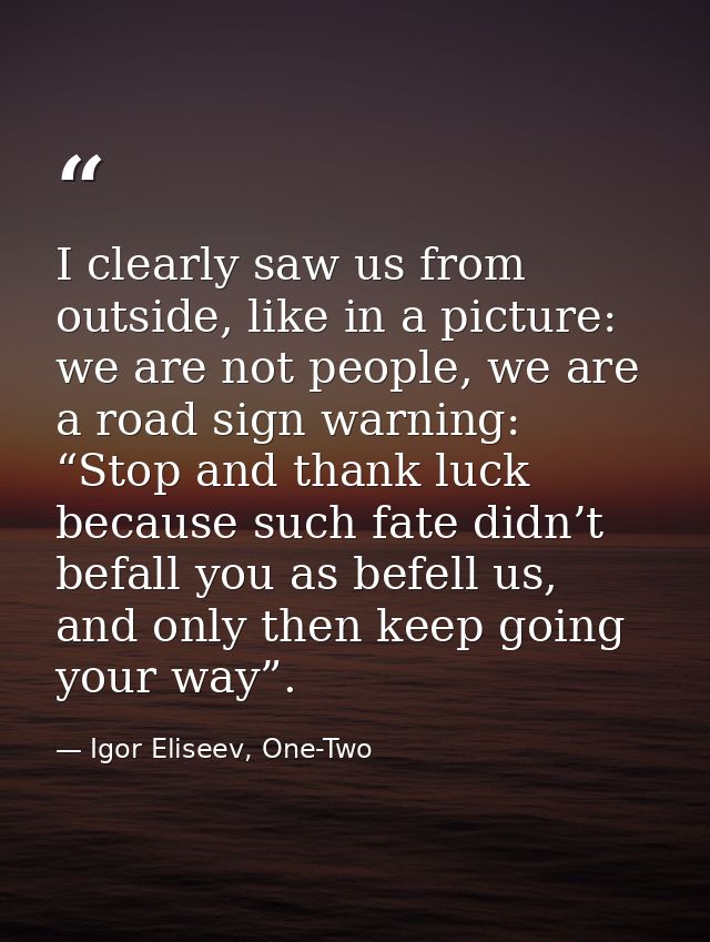I clearly saw us from outside, like in a picture: we are not people, we are a road sign warning: “Stop and thank luck be — Igor Eliseev, One-Two