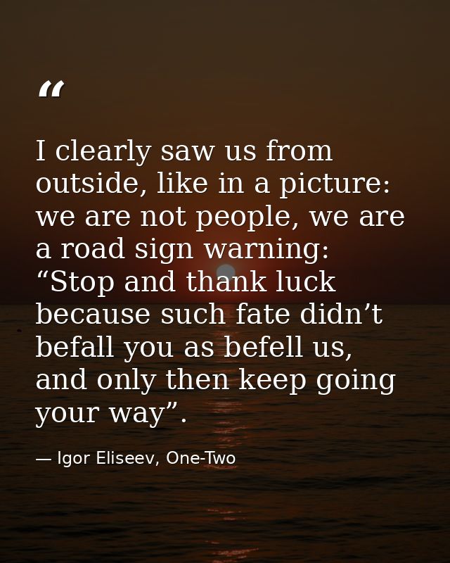 I clearly saw us from outside, like in a picture: we are not people, we are a road sign warning: “Stop and thank luck be — Igor Eliseev, One-Two