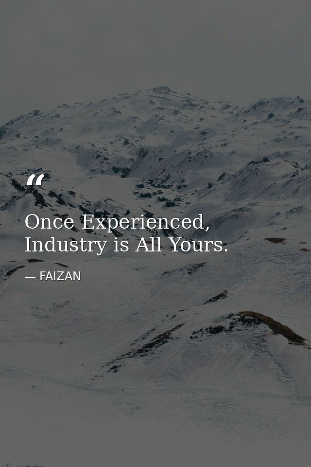 Once Experienced, Industry is All Yours. — FAIZAN