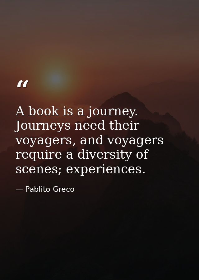 A book is a journey. Journeys need their voyagers, and voyagers require a diversity of scenes; experiences. — Pablito Greco