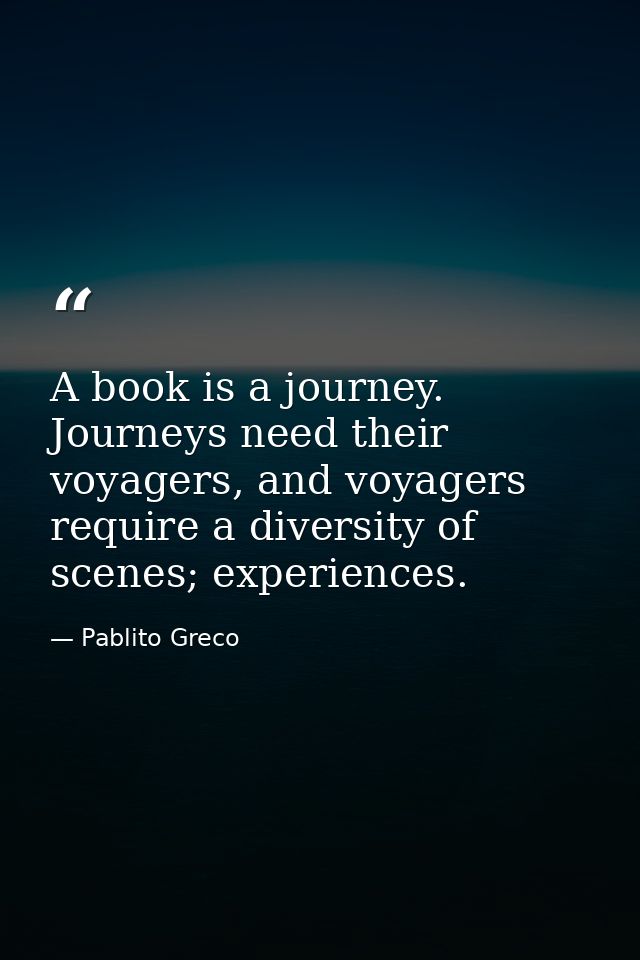 A book is a journey. Journeys need their voyagers, and voyagers require a diversity of scenes; experiences. — Pablito Greco