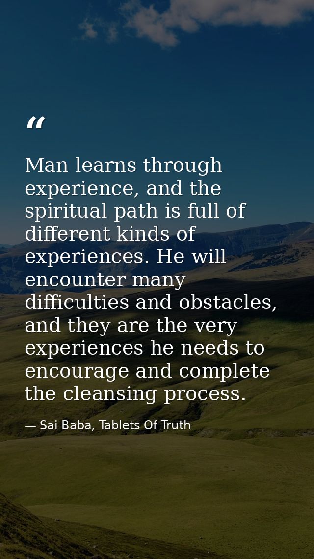 Man learns through experience, and the spiritual path is full of different kinds of experiences. He will encounter many  — Sai Baba, Tablets Of Truth