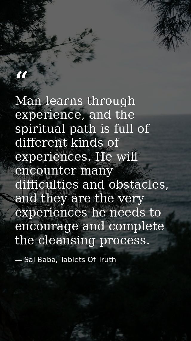 Man learns through experience, and the spiritual path is full of different kinds of experiences. He will encounter many  — Sai Baba, Tablets Of Truth