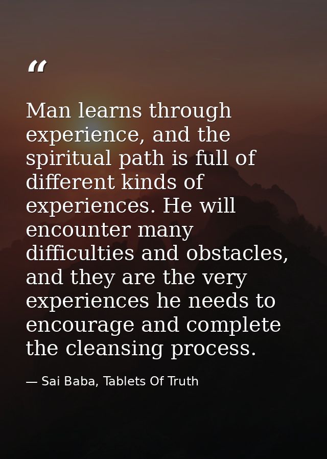 Man learns through experience, and the spiritual path is full of different kinds of experiences. He will encounter many  — Sai Baba, Tablets Of Truth