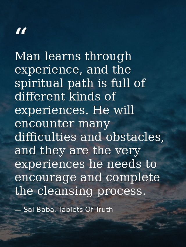 Man learns through experience, and the spiritual path is full of different kinds of experiences. He will encounter many  — Sai Baba, Tablets Of Truth