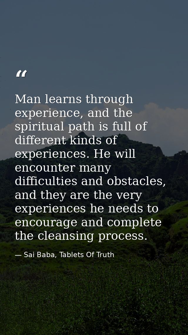 Man learns through experience, and the spiritual path is full of different kinds of experiences. He will encounter many  — Sai Baba, Tablets Of Truth