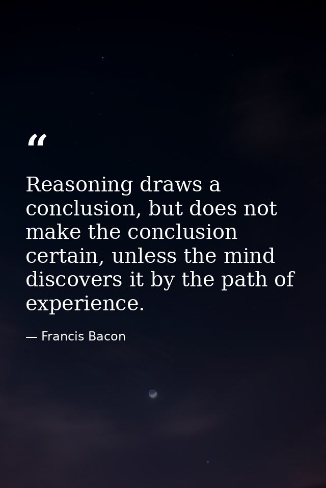Reasoning draws a conclusion, but does not make the conclusion certain, unless the mind discovers it by the path of expe — Francis Bacon