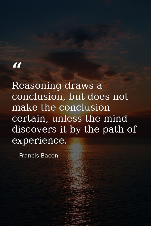 Reasoning draws a conclusion, but does not make the conclusion certain, unless the mind discovers it by the path of expe — Francis Bacon