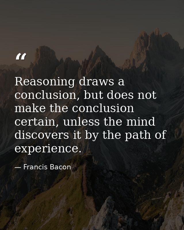 Reasoning draws a conclusion, but does not make the conclusion certain, unless the mind discovers it by the path of expe — Francis Bacon