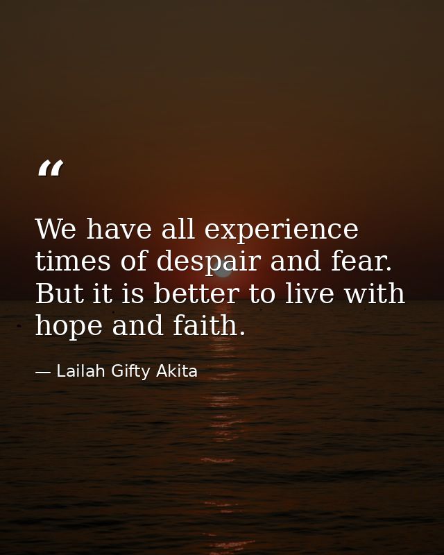 We have all experience times of despair and fear. But it is better to live with hope and faith. — Lailah Gifty Akita