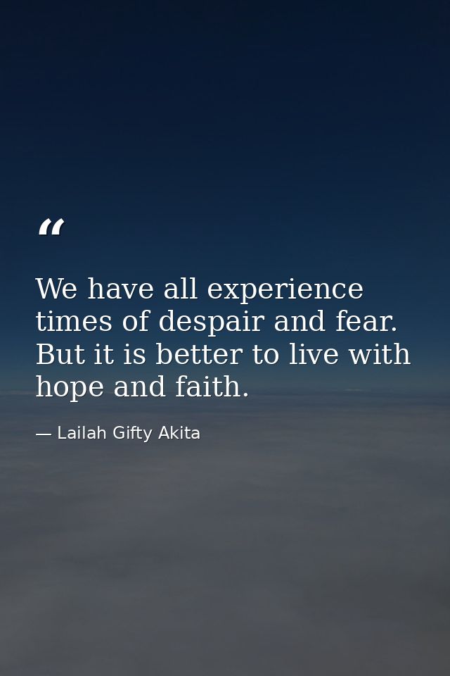 We have all experience times of despair and fear. But it is better to live with hope and faith. — Lailah Gifty Akita