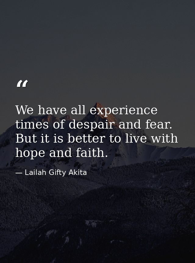 We have all experience times of despair and fear. But it is better to live with hope and faith. — Lailah Gifty Akita