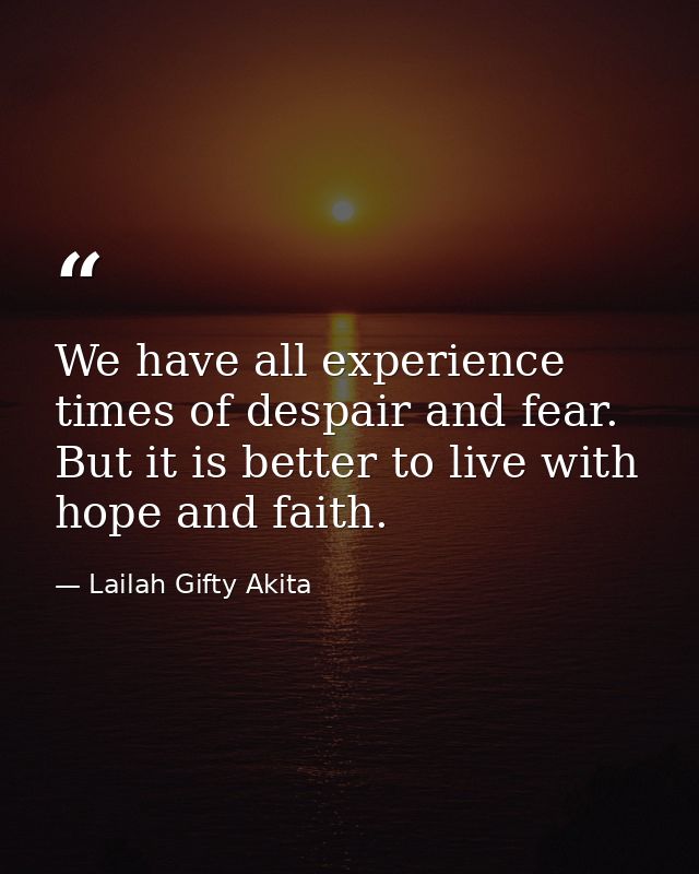 We have all experience times of despair and fear. But it is better to live with hope and faith. — Lailah Gifty Akita