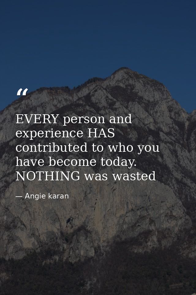 EVERY person and experience HAS contributed to who you have become today. NOTHING was wasted — Angie karan